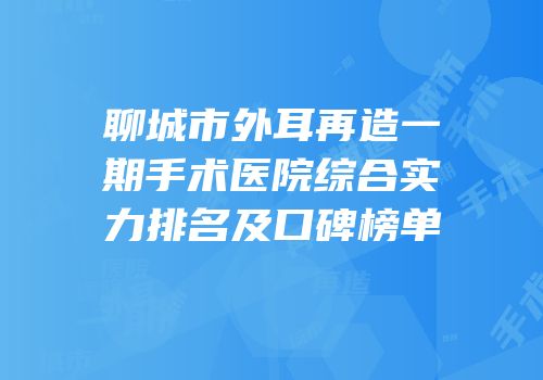 聊城市外耳再造一期手术医院综合实力排名及口碑榜单