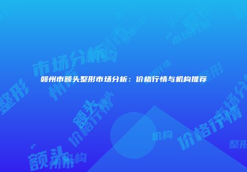 赣州市额头整形市场分析：价格行情与机构推荐