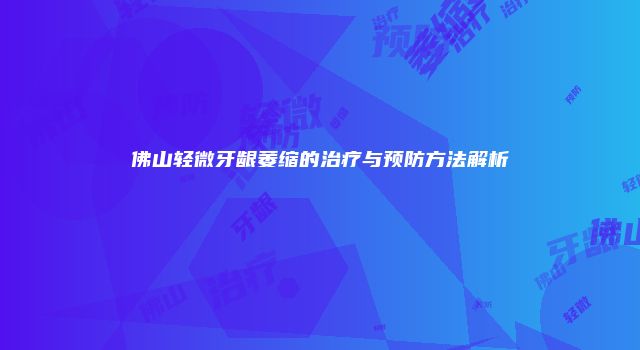 佛山轻微牙龈萎缩的治疗与预防方法解析