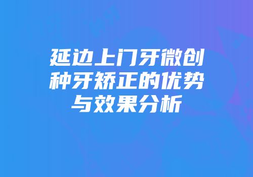 延边上门牙微创种牙矫正的优势与效果分析