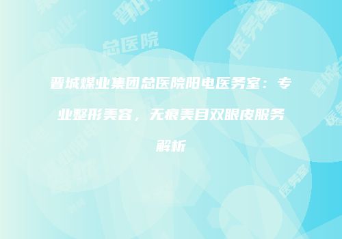 晋城煤业集团总医院阳电医务室：专业整形美容，无痕美目双眼皮服务解析