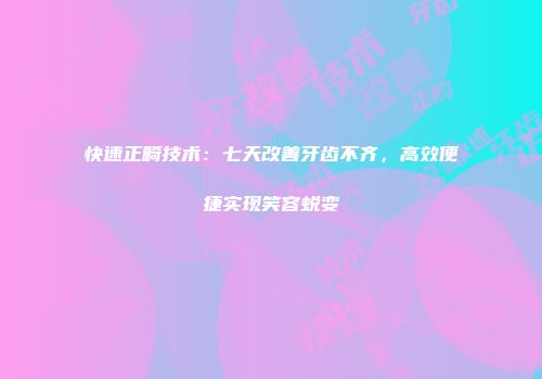 快速正畸技术：七天改善牙齿不齐，高效便捷实现笑容蜕变
