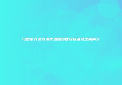 乌鲁木齐激光治疗酒糟鼻医院排名及医院简介