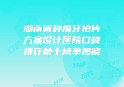 湖南省种植牙拍片方案设计医院口碑排行前十榜单揭晓