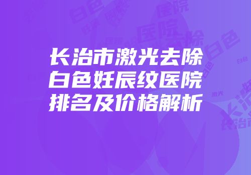 长治市激光去除白色妊辰纹医院排名及价格解析