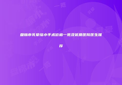盘锦市乳晕缩小手术价格一览及优质医院医生推荐