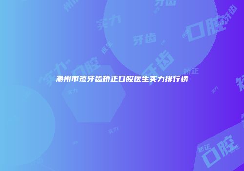 潮州市短牙齿矫正口腔医生实力排行榜