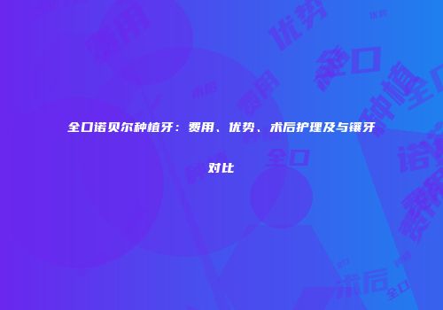 全口诺贝尔种植牙：费用、优势、术后护理及与镶牙对比