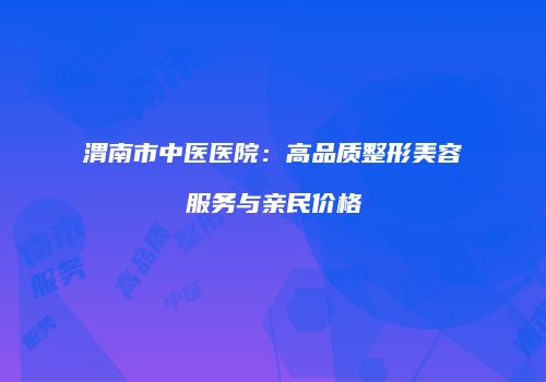 渭南市中医医院：高品质整形美容服务与亲民价格