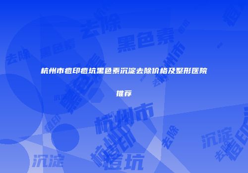 杭州市痘印痘坑黑色素沉淀去除价格及整形医院推荐