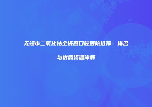 无锡市二氧化钴全瓷冠口腔医院推荐：排名与优质资源详解
