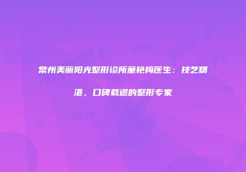 常州美丽阳光整形诊所童艳梅医生：技艺精湛，口碑载道的整形专家