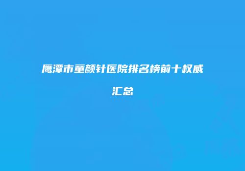 鹰潭市童颜针医院排名榜前十权威汇总
