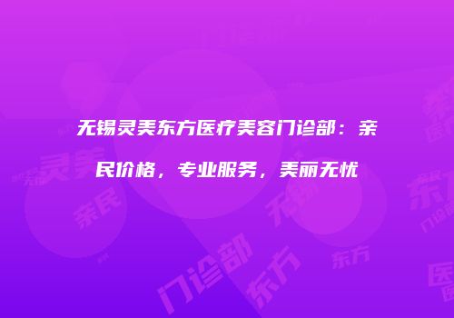 无锡灵美东方医疗美容门诊部：亲民价格，专业服务，美丽无忧