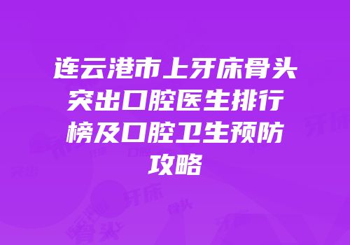 连云港市上牙床骨头突出口腔医生排行榜及口腔卫生预防攻略