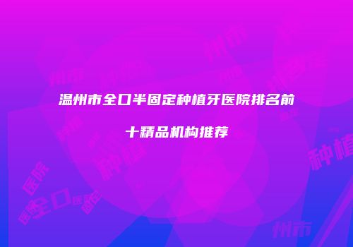 温州市全口半固定种植牙医院排名前十精品机构推荐