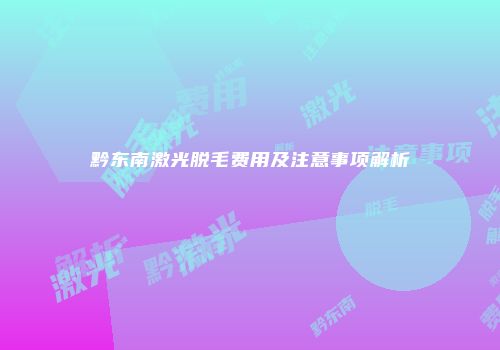 黔东南激光脱毛费用及注意事项解析