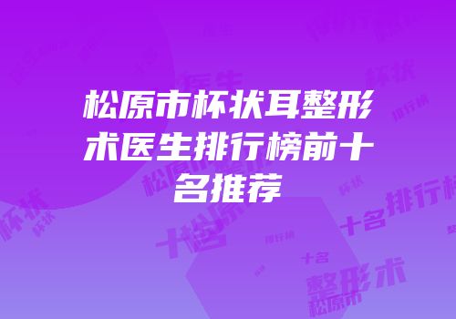 松原市杯状耳整形术医生排行榜前十名推荐