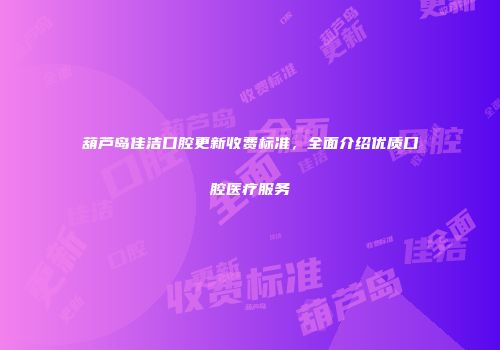 葫芦岛佳洁口腔更新收费标准，全面介绍优质口腔医疗服务