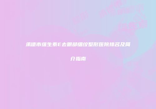 承德市维生素E去眼部细纹整形医院排名及简介指南