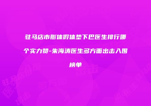 驻马店市膨体假体垫下巴医生排行哪个实力赞-朱海涛医生多方面出击入围榜单