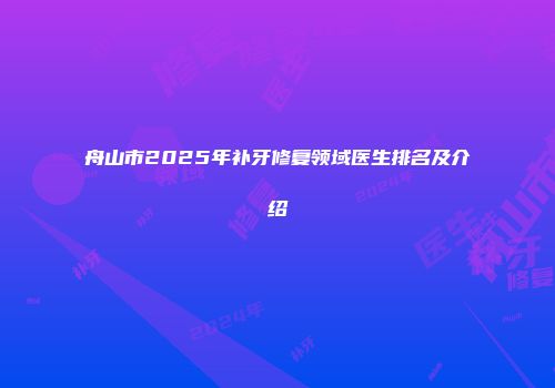 舟山市2025年补牙修复领域医生排名及介绍