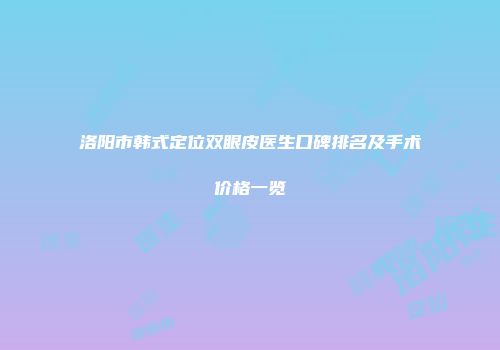 洛阳市韩式定位双眼皮医生口碑排名及手术价格一览