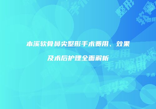 本溪软骨鼻尖整形手术费用、效果及术后护理全面解析