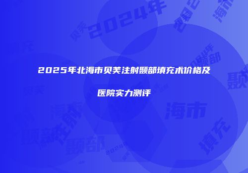 2025年北海市贝芙注射颞部填充术价格及医院实力测评