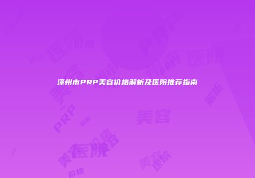 漳州市PRP美容价格解析及医院推荐指南