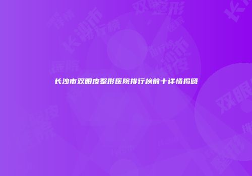 长沙市双眼皮整形医院排行榜前十详情揭晓
