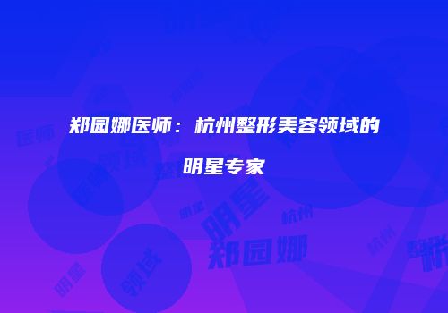 郑园娜医师：杭州整形美容领域的明星专家