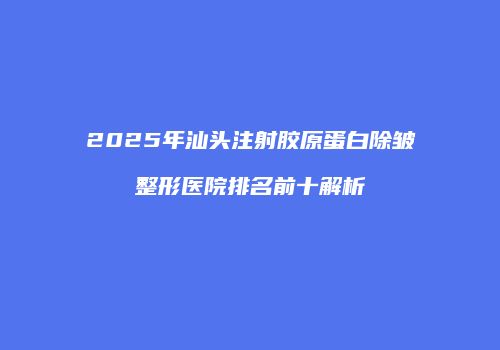 2025年汕头注射胶原蛋白除皱整形医院排名前十解析