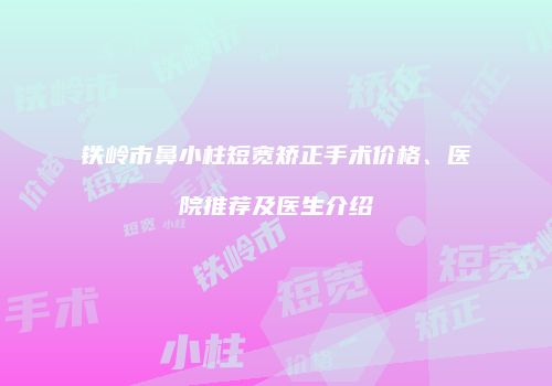 铁岭市鼻小柱短宽矫正手术价格、医院推荐及医生介绍