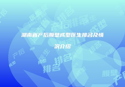 湖南省产后腹壁成型医生排名及情况介绍