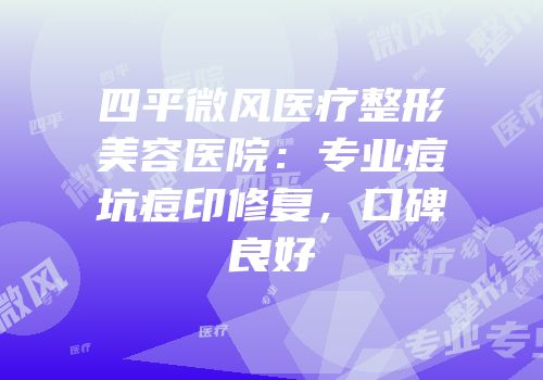 四平微风医疗整形美容医院：专业痘坑痘印修复，口碑良好