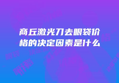商丘激光刀去眼袋价格的决定因素是什么