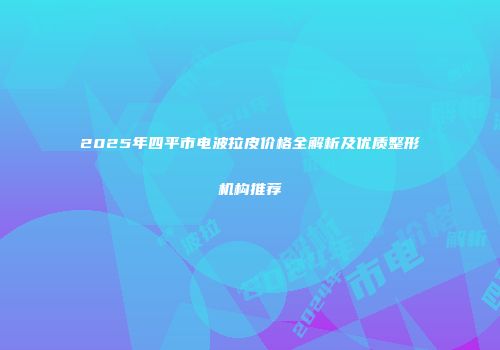 2025年四平市电波拉皮价格全解析及优质整形机构推荐