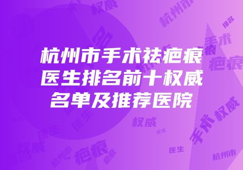 杭州市手术祛疤痕医生排名前十权威名单及推荐医院