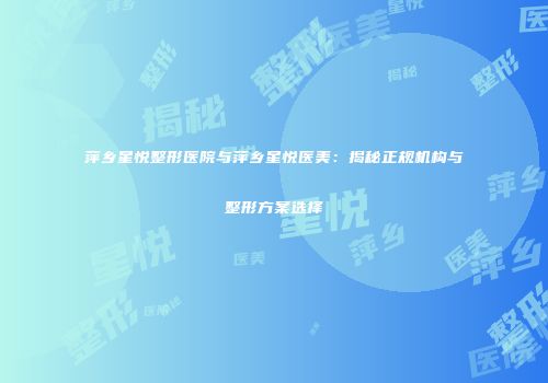 萍乡星悦整形医院与萍乡星悦医美：揭秘正规机构与整形方案选择