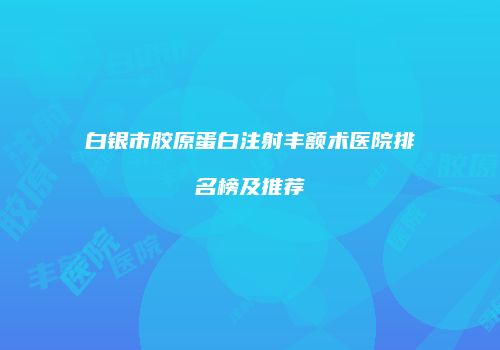 白银市胶原蛋白注射丰额术医院排名榜及推荐