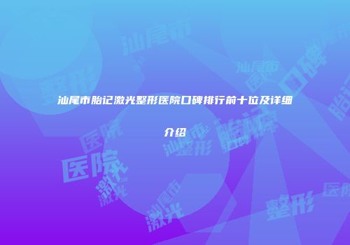 汕尾市胎记激光整形医院口碑排行前十位及详细介绍