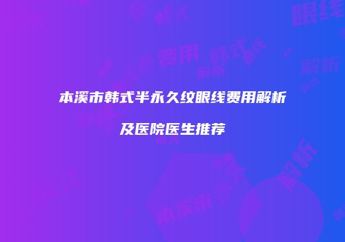 本溪市韩式半永久纹眼线费用解析及医院医生推荐