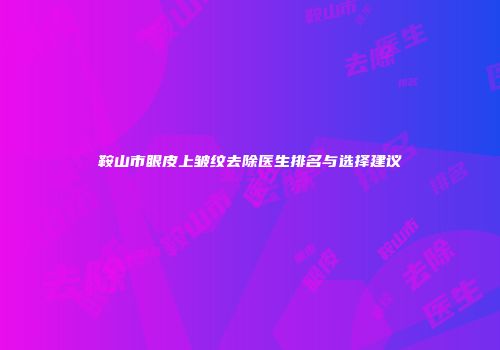 鞍山市眼皮上皱纹去除医生排名与选择建议