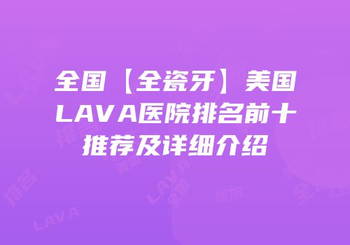 全国【全瓷牙】美国LAVA医院排名前十推荐及详细介绍
