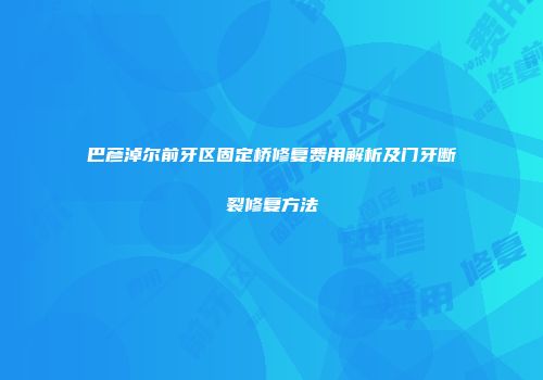 巴彦淖尔前牙区固定桥修复费用解析及门牙断裂修复方法
