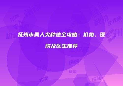 抚州市美人尖种植全攻略：价格、医院及医生推荐