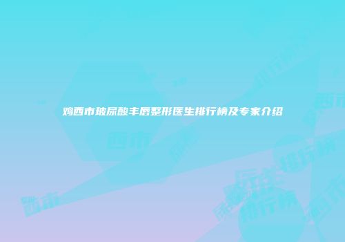鸡西市玻尿酸丰唇整形医生排行榜及专家介绍