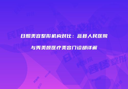 日照美容整形机构对比：莒县人民医院与秀美颜医疗美容门诊部详解
