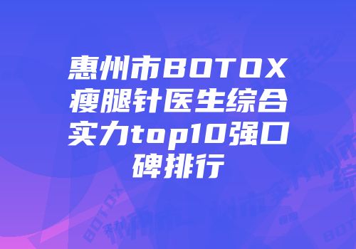 惠州市BOTOX瘦腿针医生综合实力top10强口碑排行